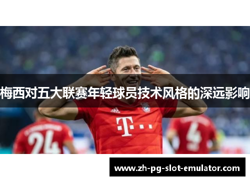 梅西对五大联赛年轻球员技术风格的深远影响