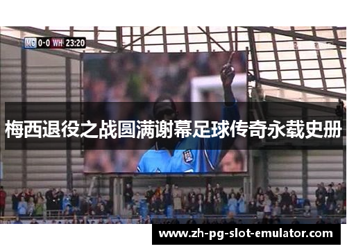 梅西退役之战圆满谢幕足球传奇永载史册