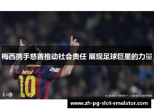 梅西携手慈善推动社会责任 展现足球巨星的力量