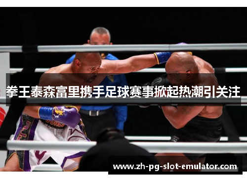 拳王泰森富里携手足球赛事掀起热潮引关注