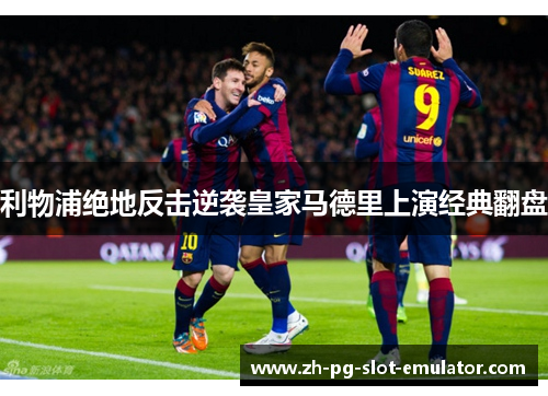 利物浦绝地反击逆袭皇家马德里上演经典翻盘