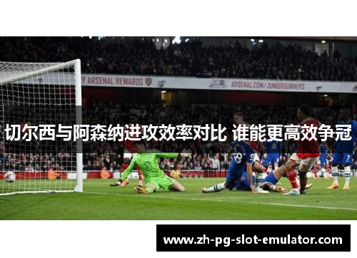 切尔西与阿森纳进攻效率对比 谁能更高效争冠