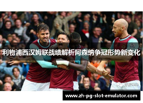 利物浦西汉姆联战绩解析阿森纳争冠形势新变化