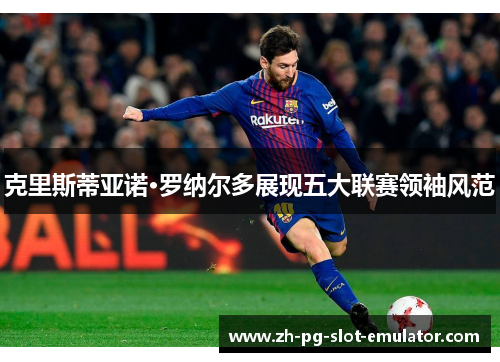 克里斯蒂亚诺·罗纳尔多展现五大联赛领袖风范