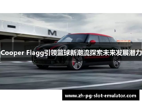 Cooper Flagg引领篮球新潮流探索未来发展潜力