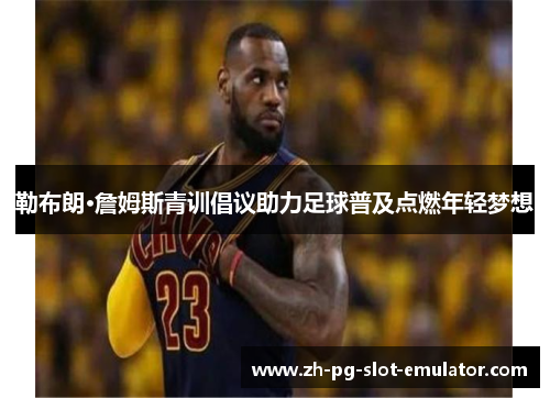 勒布朗·詹姆斯青训倡议助力足球普及点燃年轻梦想